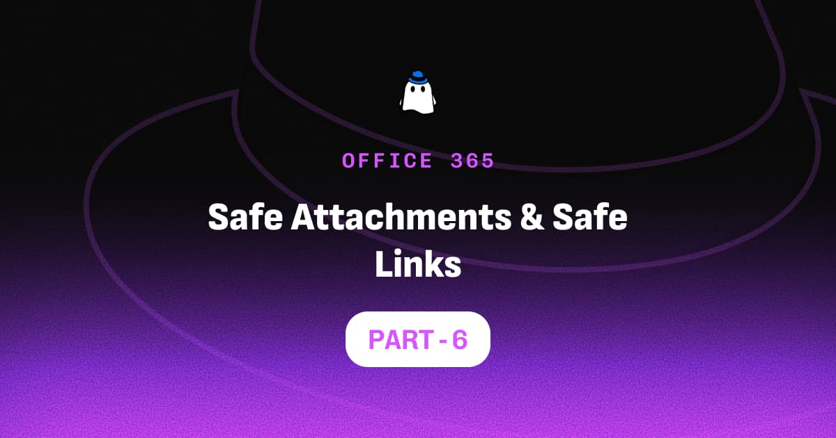 Microsoft Defender for Office 365 Part 6: Safe Attachments & Safe Links